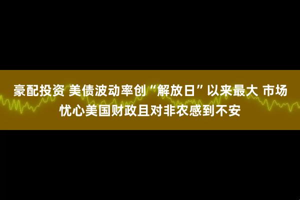 豪配投资 美债波动率创“解放日”以来最大 市场忧心美国财政且对非农感到不安