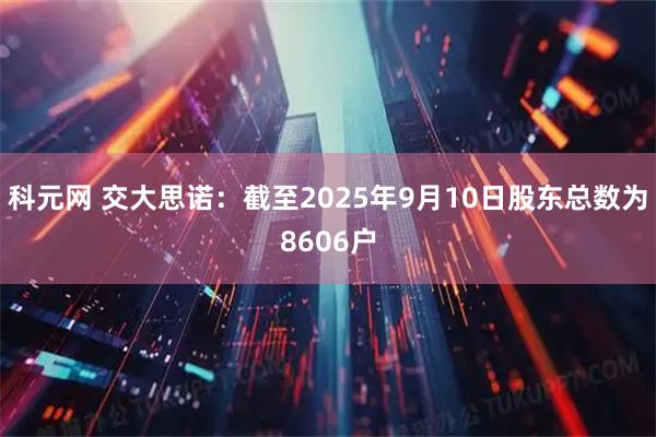科元网 交大思诺：截至2025年9月10日股东总数为8606户