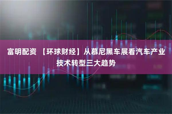 富明配资 【环球财经】从慕尼黑车展看汽车产业技术转型三大趋势