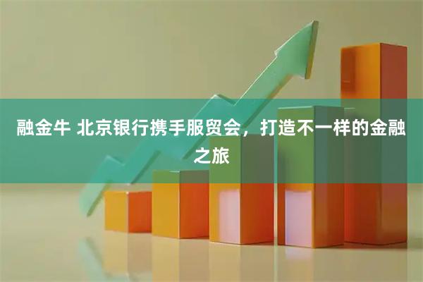 融金牛 北京银行携手服贸会，打造不一样的金融之旅