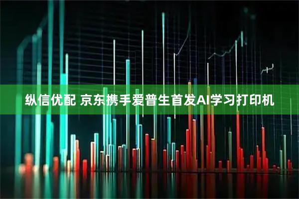 纵信优配 京东携手爱普生首发AI学习打印机