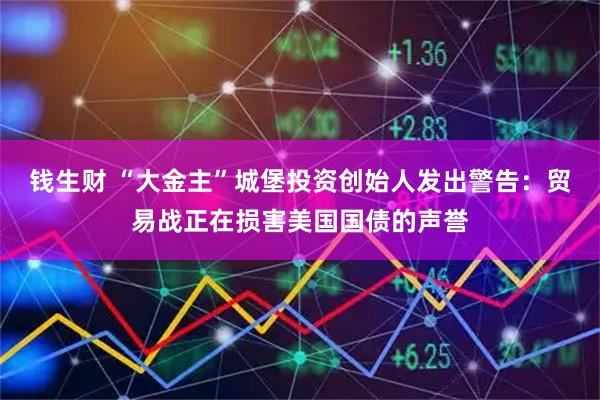 钱生财 “大金主”城堡投资创始人发出警告：贸易战正在损害美国国债的声誉