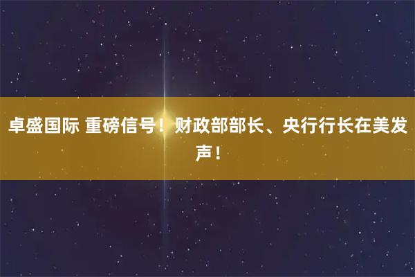 卓盛国际 重磅信号！财政部部长、央行行长在美发声！