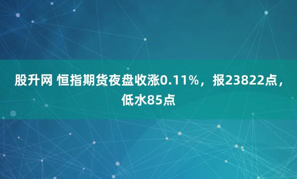 股升网 恒指期货夜盘收涨0.11%，报23822点，低水85点