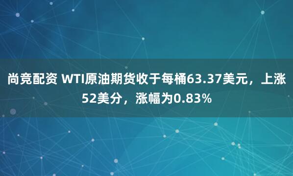 尚竞配资 WTI原油期货收于每桶63.37美元，上涨52美分，涨幅为0.83%