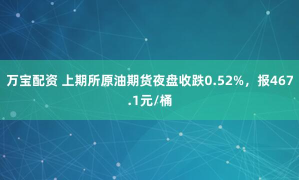万宝配资 上期所原油期货夜盘收跌0.52%，报467.1元/桶