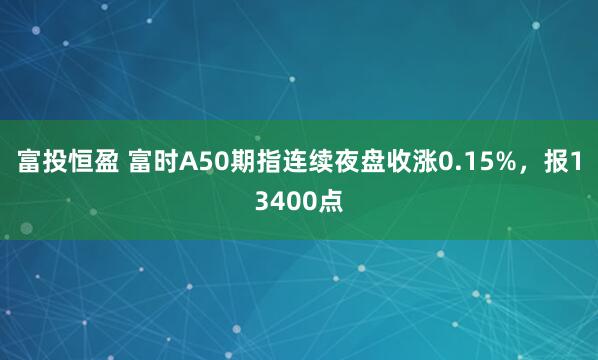 富投恒盈 富时A50期指连续夜盘收涨0.15%，报13400点