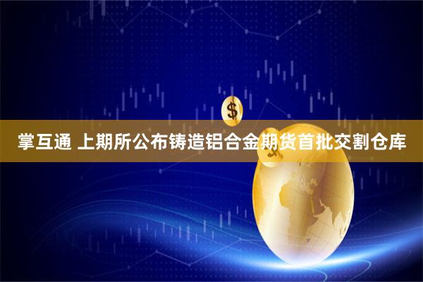 掌互通 上期所公布铸造铝合金期货首批交割仓库