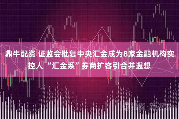 鼎牛配资 证监会批复中央汇金成为8家金融机构实控人 “汇金系”券商扩容引合并遐想