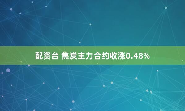 配资台 焦炭主力合约收涨0.48%