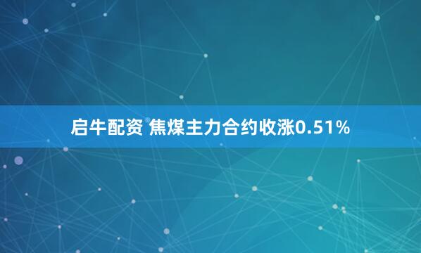 启牛配资 焦煤主力合约收涨0.51%
