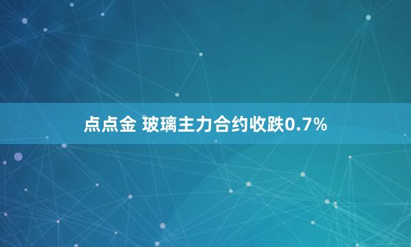 点点金 玻璃主力合约收跌0.7%