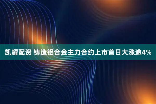 凯耀配资 铸造铝合金主力合约上市首日大涨逾4%