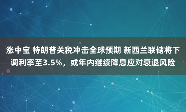 涨中宝 特朗普关税冲击全球预期 新西兰联储将下调利率至3.5%，或年内继续降息应对衰退风险