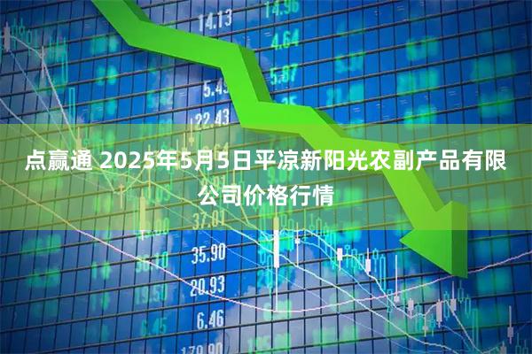 点赢通 2025年5月5日平凉新阳光农副产品有限公司价格行情