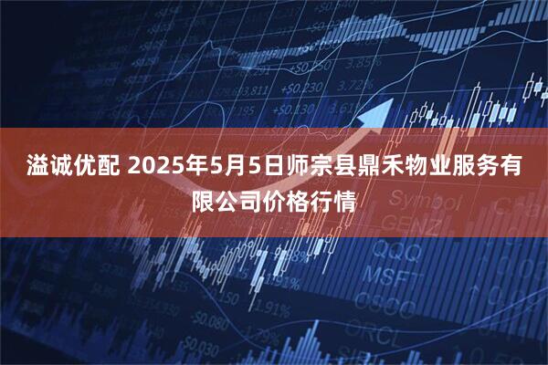 溢诚优配 2025年5月5日师宗县鼎禾物业服务有限公司价格行情