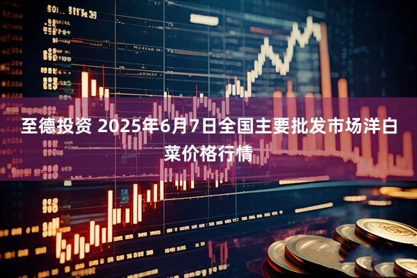 至德投资 2025年6月7日全国主要批发市场洋白菜价格行情