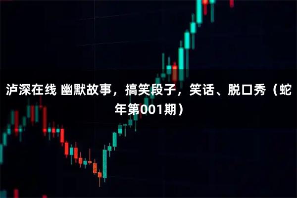 泸深在线 幽默故事，搞笑段子，笑话、脱口秀（蛇年第001期）