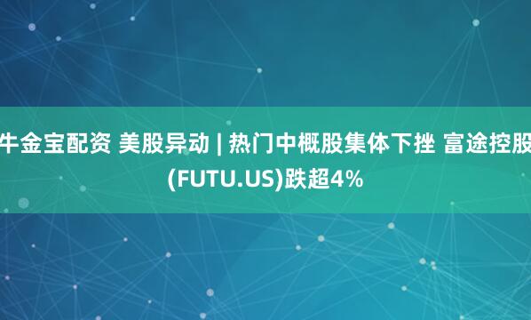 牛金宝配资 美股异动 | 热门中概股集体下挫 富途控股(FUTU.US)跌超4%