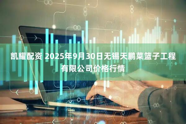凯耀配资 2025年9月30日无锡天鹏菜篮子工程有限公司价格行情