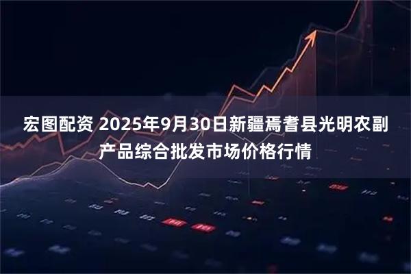 宏图配资 2025年9月30日新疆焉耆县光明农副产品综合批发市场价格行情