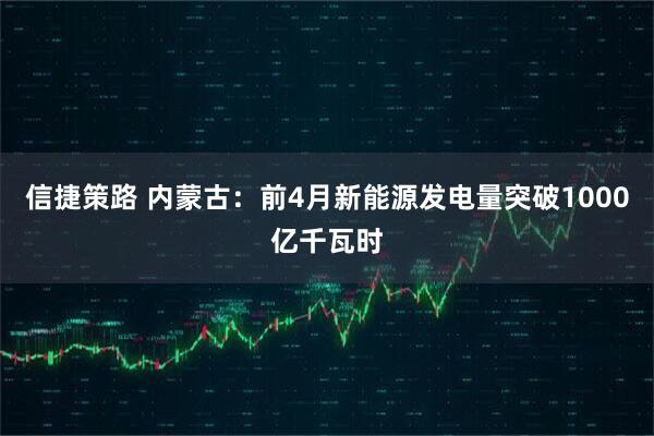 信捷策路 内蒙古：前4月新能源发电量突破1000亿千瓦时