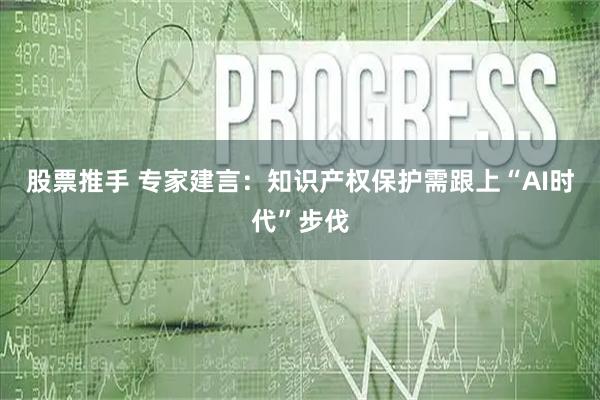 股票推手 专家建言：知识产权保护需跟上“AI时代”步伐