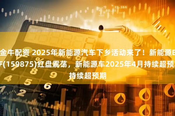 金牛配资 2025年新能源汽车下乡活动来了！新能源ETF(159875)红盘震荡，新能源车2025年4月持续超预期