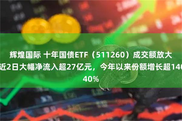辉煌国际 十年国债ETF（511260）成交额放大，近2日大幅净流入超27亿元，今年以来份额增长超140%