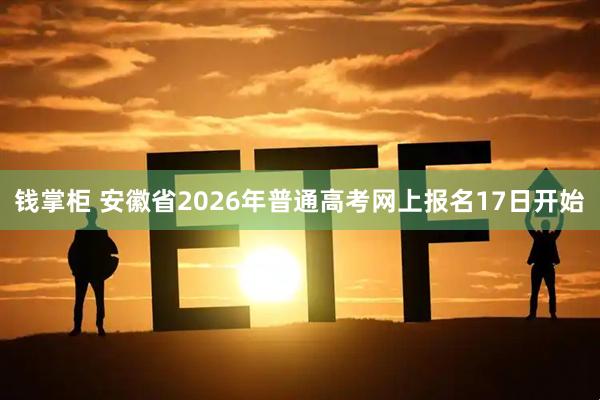 钱掌柜 安徽省2026年普通高考网上报名17日开始
