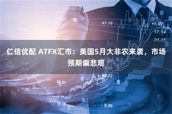 仁信优配 ATFX汇市：美国5月大非农来袭，市场预期偏悲观