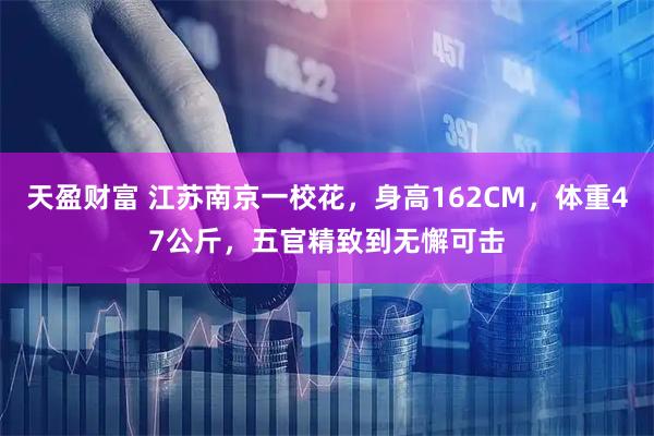 天盈财富 江苏南京一校花，身高162CM，体重47公斤，五官精致到无懈可击