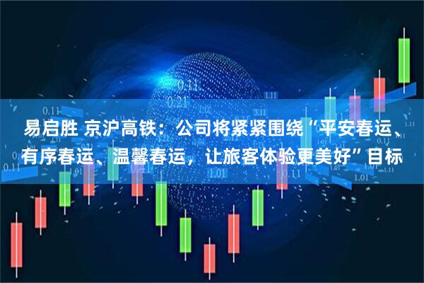 易启胜 京沪高铁：公司将紧紧围绕“平安春运、有序春运、温馨春运，让旅客体验更美好”目标