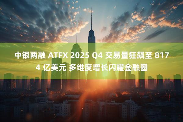 中银两融 ATFX 2025 Q4 交易量狂飙至 8174 亿美元 多维度增长闪耀金融圈