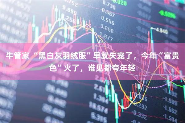 牛管家 “黑白灰羽绒服”早就失宠了，今年“富贵色”火了，谁见都夸年轻