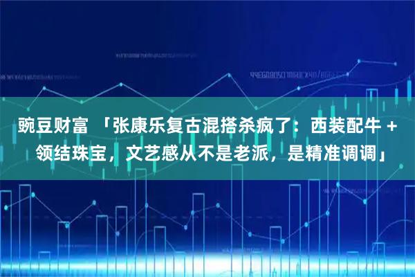 豌豆财富 「张康乐复古混搭杀疯了：西装配牛 + 领结珠宝，文艺感从不是老派，是精准调调」