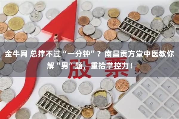 金牛网 总撑不过“一分钟”？南昌贡方堂中医教你解“男”题，重拾掌控力！