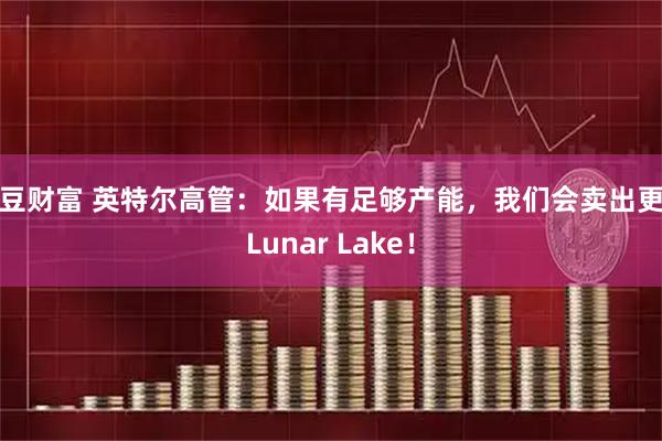 豌豆财富 英特尔高管：如果有足够产能，我们会卖出更多Lunar Lake！