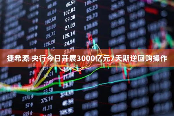 捷希源 央行今日开展3000亿元7天期逆回购操作