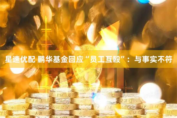 星速优配 鹏华基金回应“员工互殴”：与事实不符