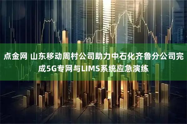 点金网 山东移动周村公司助力中石化齐鲁分公司完成5G专网与LIMS系统应急演练