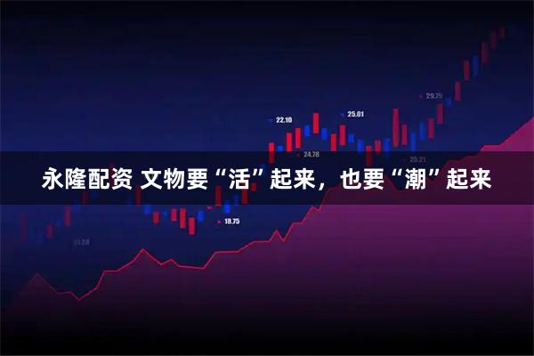 永隆配资 文物要“活”起来，也要“潮”起来