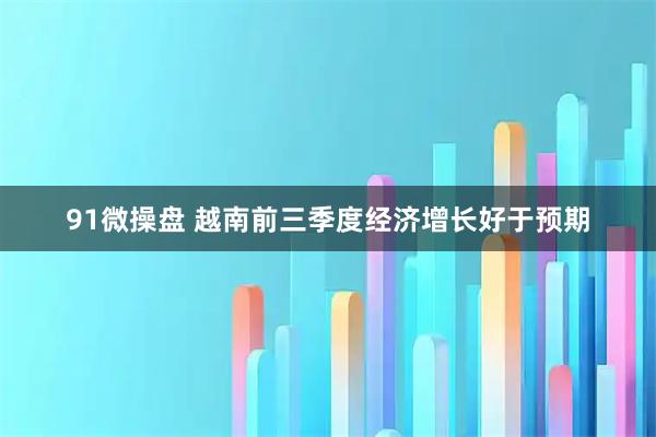 91微操盘 越南前三季度经济增长好于预期
