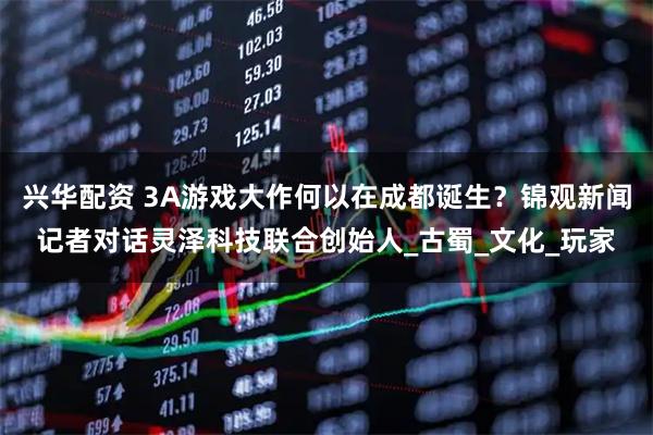 兴华配资 3A游戏大作何以在成都诞生？锦观新闻记者对话灵泽科技联合创始人_古蜀_文化_玩家