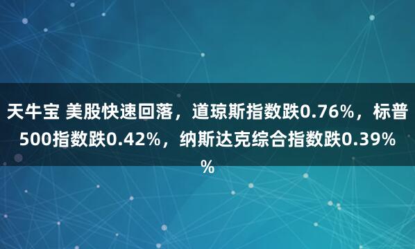天牛宝 美股快速回落，道琼斯指数跌0.76%，标普500指数跌0.42%，纳斯达克综合指数跌0.39%