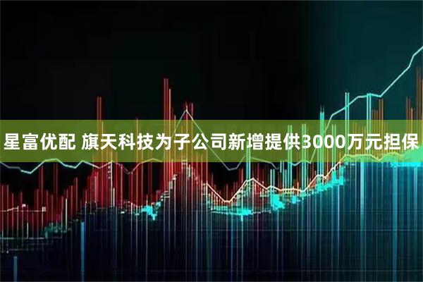星富优配 旗天科技为子公司新增提供3000万元担保