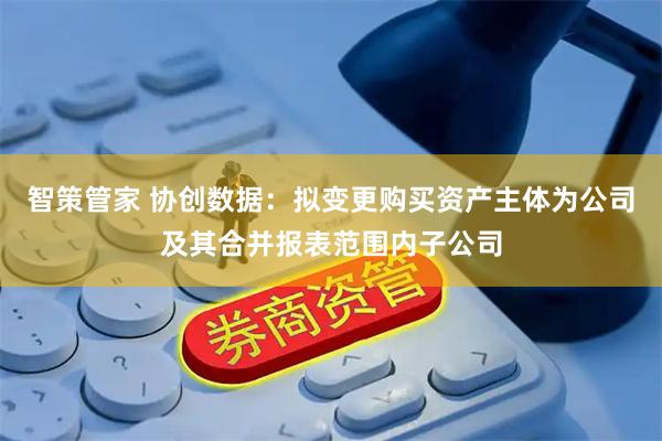 智策管家 协创数据：拟变更购买资产主体为公司及其合并报表范围内子公司